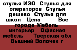 стулья ИЗО, Стулья для операторов, Стулья дешево, Стулья для школ › Цена ­ 450 - Все города Мебель, интерьер » Офисная мебель   . Тверская обл.,Вышний Волочек г.